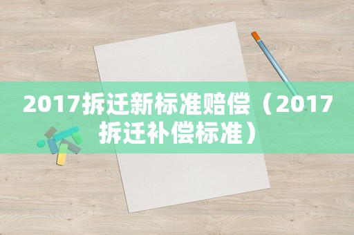 2017拆遷新標(biāo)準(zhǔn)賠償（2017拆遷補(bǔ)償標(biāo)準(zhǔn)）