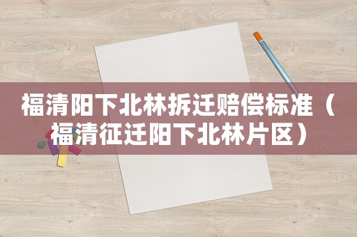 福清陽下北林拆遷賠償標準（福清征遷陽下北林片區）