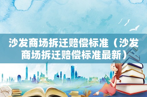沙發(fā)商場(chǎng)拆遷賠償標(biāo)準(zhǔn)（沙發(fā)商場(chǎng)拆遷賠償標(biāo)準(zhǔn)最新）