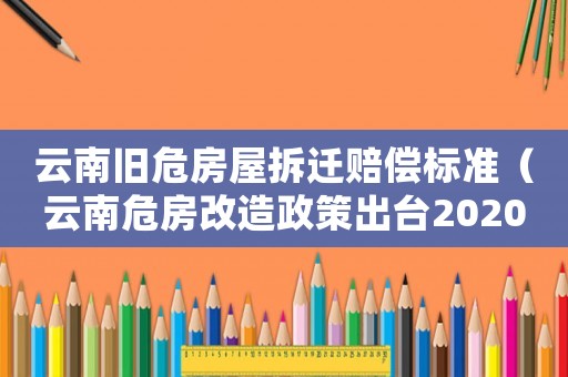 云南舊危房屋拆遷賠償標(biāo)準(zhǔn)（云南危房改造政策出臺2020年）
