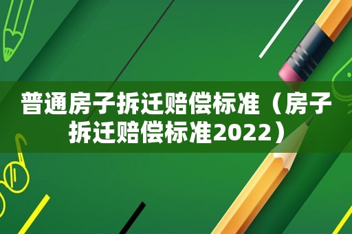 普通房子拆遷賠償標準（房子拆遷賠償標準2022）