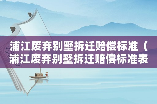 浦江廢棄別墅拆遷賠償標準（浦江廢棄別墅拆遷賠償標準表）