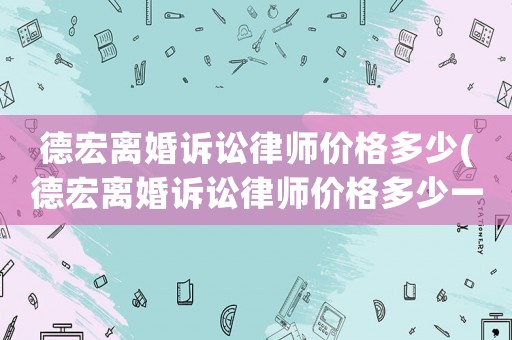 德宏離婚訴訟律師價格多少(德宏離婚訴訟律師價格多少一個月)