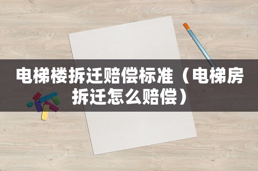 電梯樓拆遷賠償標(biāo)準(zhǔn)（電梯房拆遷怎么賠償）