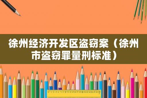 徐州經濟開發區盜竊案（徐州市盜竊罪量刑標準）