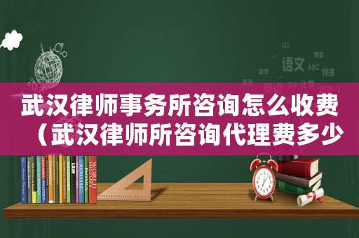 武漢律師事務(wù)所咨詢怎么收費(fèi)（武漢律師所咨詢代理費(fèi)多少）