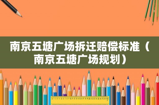 南京五塘廣場拆遷賠償標準（南京五塘廣場規劃）