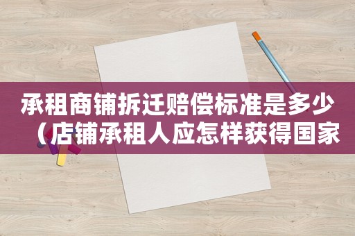承租商鋪拆遷賠償標準是多少（店鋪承租人應怎樣獲得國家的拆遷補償費）