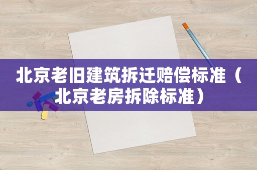 北京老舊建筑拆遷賠償標(biāo)準(zhǔn)（北京老房拆除標(biāo)準(zhǔn)）