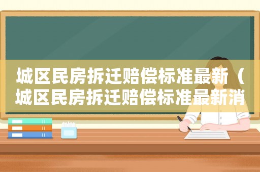 城區民房拆遷賠償標準最新（城區民房拆遷賠償標準最新消息）