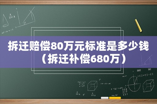 拆遷賠償80萬元標準是多少錢（拆遷補償680萬）