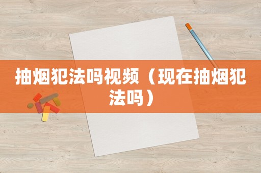 抽煙犯法嗎視頻（現在抽煙犯法嗎）