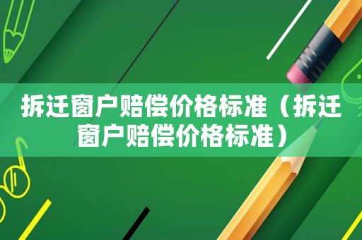 拆遷窗戶賠償價格標準（拆遷窗戶賠償價格標準）