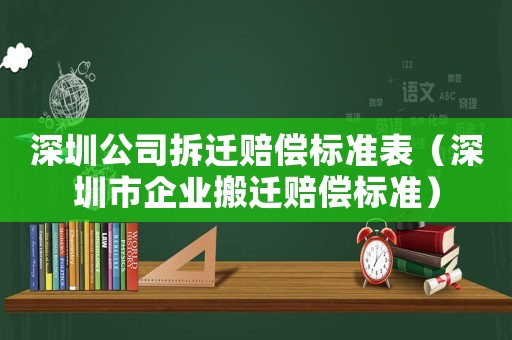 深圳公司拆遷賠償標準表（深圳市企業搬遷賠償標準）