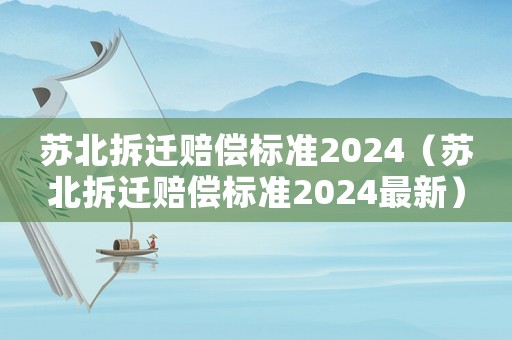 蘇北拆遷賠償標準2024（蘇北拆遷賠償標準2024最新）