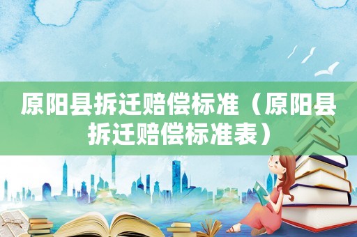 原陽縣拆遷賠償標(biāo)準(zhǔn)（原陽縣拆遷賠償標(biāo)準(zhǔn)表）