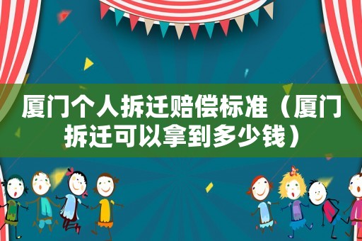廈門個人拆遷賠償標準（廈門拆遷可以拿到多少錢）