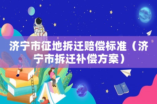 濟寧市征地拆遷賠償標準（濟寧市拆遷補償方案）