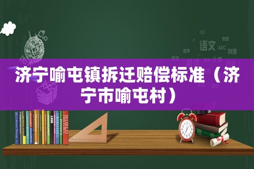 濟寧喻屯鎮拆遷賠償標準（濟寧市喻屯村）