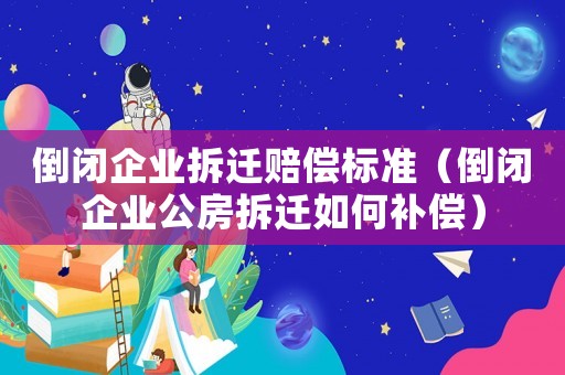 倒閉企業(yè)拆遷賠償標準（倒閉企業(yè)公房拆遷如何補償）