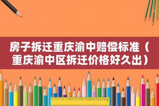 房子拆遷重慶渝中賠償標準（重慶渝中區拆遷價格好久出）