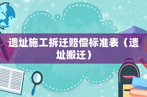 遺址施工拆遷賠償標準表（遺址搬遷）