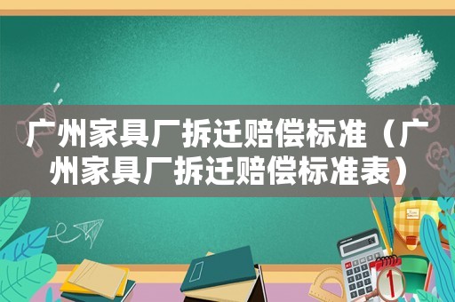 廣州家具廠拆遷賠償標準（廣州家具廠拆遷賠償標準表）