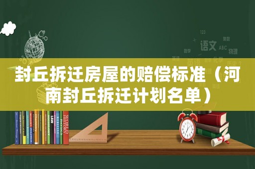 封丘拆遷房屋的賠償標準（河南封丘拆遷計劃名單）
