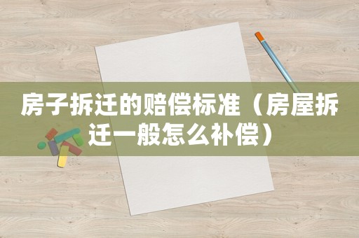 房子拆遷的賠償標準（房屋拆遷一般怎么補償）