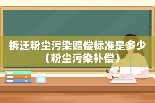 拆遷粉塵污染賠償標準是多少（粉塵污染補償）