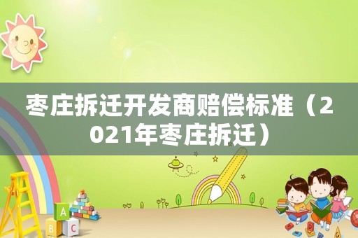 棗莊拆遷開發(fā)商賠償標(biāo)準(zhǔn)（2021年棗莊拆遷）