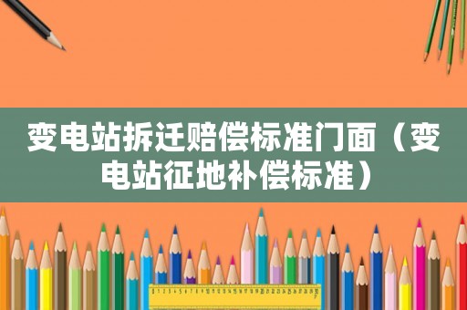 變電站拆遷賠償標準門面（變電站征地補償標準）
