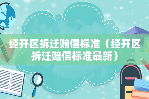 經(jīng)開區(qū)拆遷賠償標(biāo)準(zhǔn)（經(jīng)開區(qū)拆遷賠償標(biāo)準(zhǔn)最新）