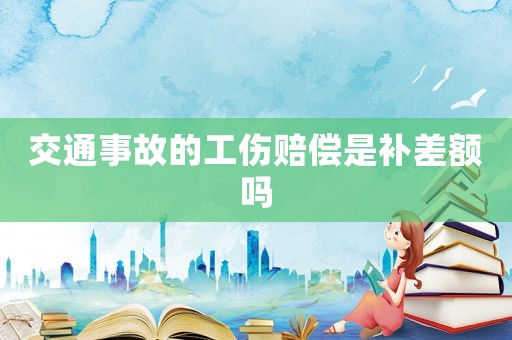 交通事故的工傷賠償是補差額嗎