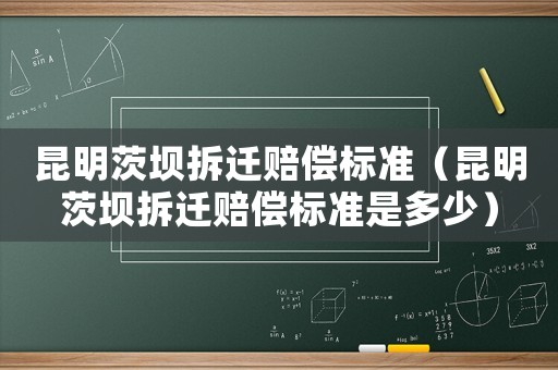昆明茨壩拆遷賠償標準（昆明茨壩拆遷賠償標準是多少）