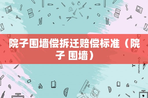 院子圍墻償拆遷賠償標準（院子 圍墻）