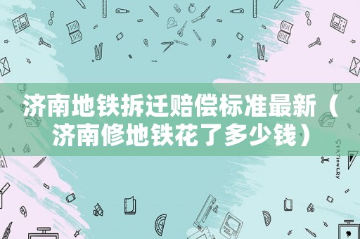 濟南地鐵拆遷賠償標準最新（濟南修地鐵花了多少錢）