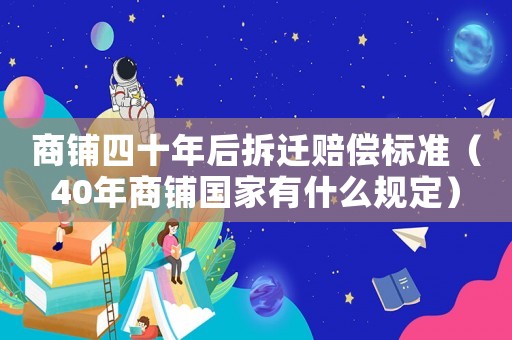 商鋪四十年后拆遷賠償標準（40年商鋪國家有什么規定）
