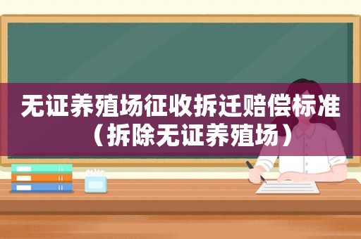無證養(yǎng)殖場征收拆遷賠償標準（拆除無證養(yǎng)殖場）