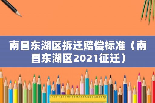 南昌東湖區拆遷賠償標準（南昌東湖區2021征遷）