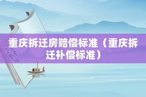 重慶拆遷房賠償標(biāo)準(zhǔn)（重慶拆遷補(bǔ)償標(biāo)準(zhǔn)）