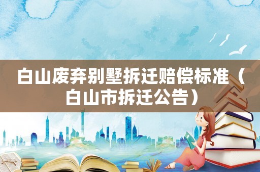 白山廢棄別墅拆遷賠償標準（白山市拆遷公告）