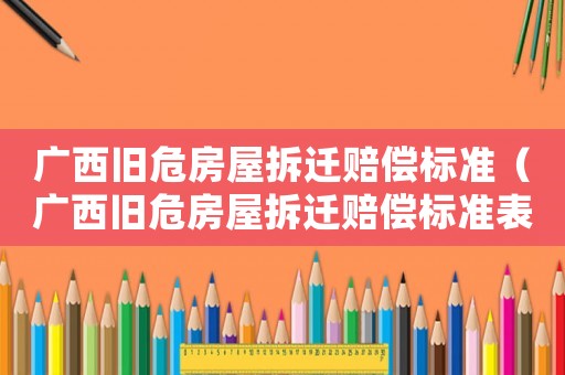 廣西舊危房屋拆遷賠償標準（廣西舊危房屋拆遷賠償標準表）