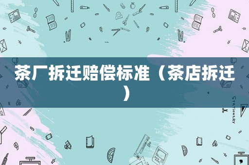 茶廠拆遷賠償標(biāo)準(zhǔn)（茶店拆遷）