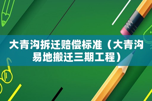大青溝拆遷賠償標準（大青溝易地搬遷三期工程）