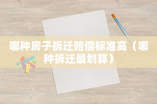 哪種房子拆遷賠償標準高（哪種拆遷最劃算）