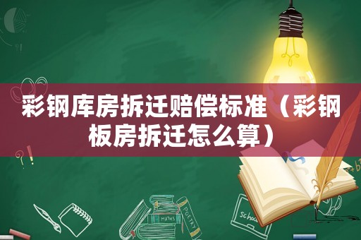 彩鋼庫房拆遷賠償標準（彩鋼板房拆遷怎么算）