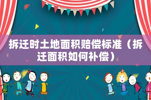 拆遷時土地面積賠償標準（拆遷面積如何補償）