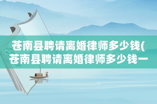 蒼南縣聘請離婚律師多少錢(蒼南縣聘請離婚律師多少錢一次)