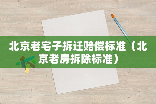 北京老宅子拆遷賠償標準（北京老房拆除標準）